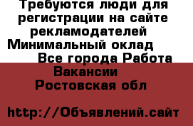 Требуются люди для регистрации на сайте рекламодателей › Минимальный оклад ­ 50 000 - Все города Работа » Вакансии   . Ростовская обл.